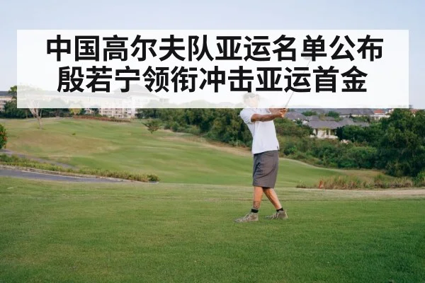 中国高尔夫队亚运名单公布 殷若宁领衔冲击亚运首金
