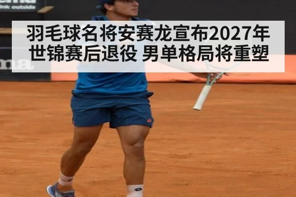 羽毛球名将安赛龙宣布2027年世锦赛后退役 男单格局将重塑
