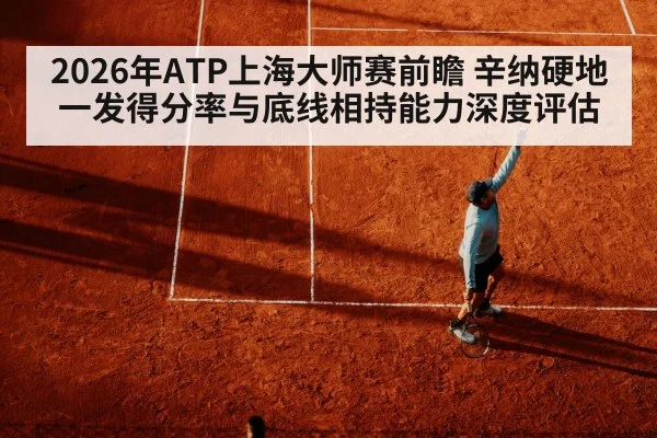 2026年ATP上海大师赛前瞻 辛纳硬地一发得分率与底线相持能力深度评估