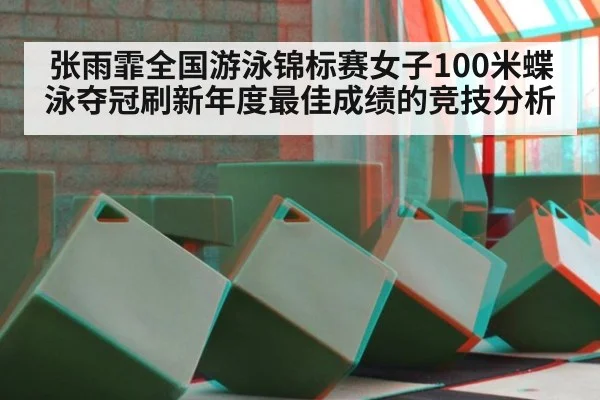 张雨霏全国游泳锦标赛女子100米蝶泳夺冠刷新年度最佳成绩的竞技分析