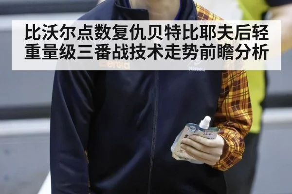比沃尔点数复仇贝特比耶夫后轻重量级三番战技术走势前瞻分析